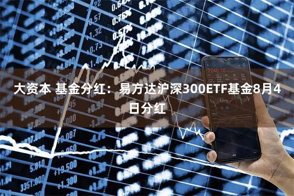 大资本 基金分红：易方达沪深300ETF基金8月4日分红