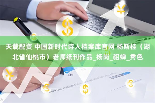 天载配资 中国新时代诗人档案库官网 杨斯桂(湖北省仙桃市)老师纸刊作品_杨岗_貂蝉_秀色