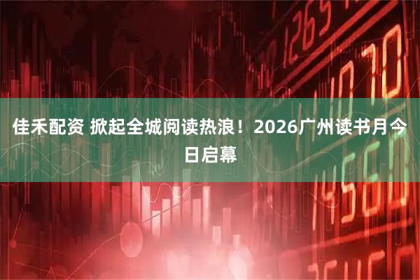 佳禾配资 掀起全城阅读热浪！2026广州读书月今日启幕