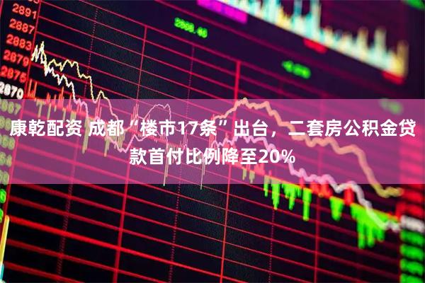 康乾配资 成都“楼市17条”出台,二套房公积金贷款首付比例降至20%