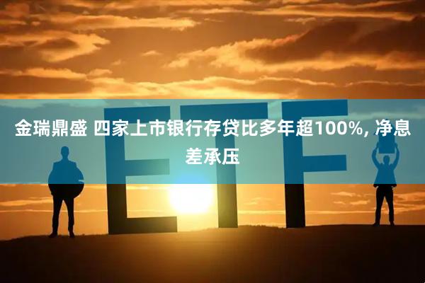金瑞鼎盛 四家上市银行存贷比多年超100%, 净息差承压
