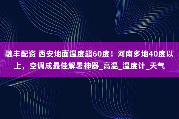 融丰配资 西安地面温度超60度！河南多地40度以上，空调成最佳解暑神器_高温_温度计_天气