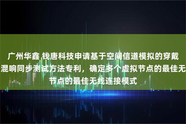 广州华鑫 钱唐科技申请基于空间信道模拟的穿戴设备多节点混响同步测试方法专利，确定多个虚拟节点的最佳无线连接模式