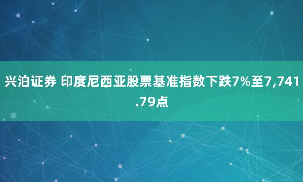 兴泊证券 印度尼西亚股票基准指数下跌7%至7,741.79点
