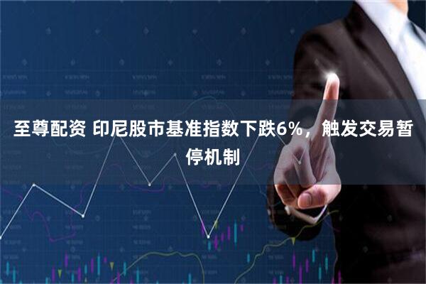 至尊配资 印尼股市基准指数下跌6%，触发交易暂停机制