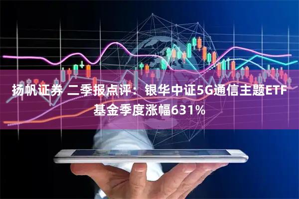 扬帆证券 二季报点评:银华中证5G通信主题ETF基金季度涨幅631%
