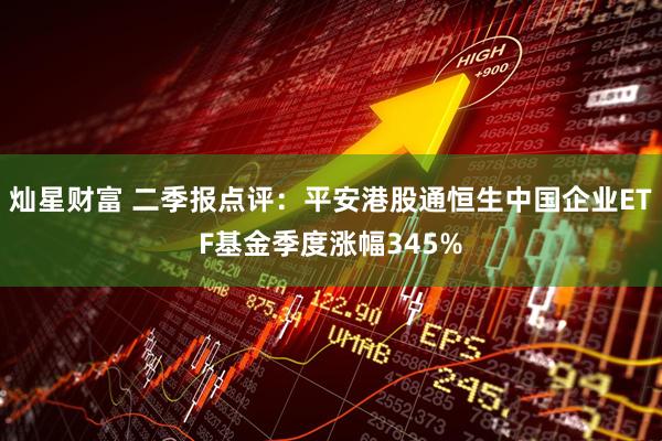 灿星财富 二季报点评：平安港股通恒生中国企业ETF基金季度涨幅345%